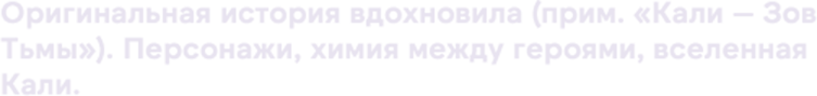 Оригинальная история вдохновила (прим. «Кали — ЗовТьмы»). Персонажи, химия между героями, вселенная Кали. 