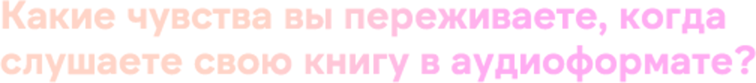 Какие чувства вы переживаете, когда слушаете свою книгу в аудиоформате?