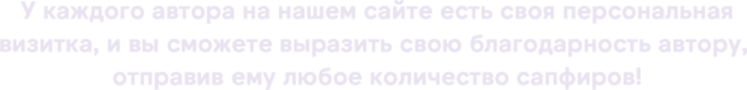  У каждого автора на нашем сайте есть своя персональная визитка, и вы сможете выразить свою благодарность автору, отправив ему любое количество сапфиров! 