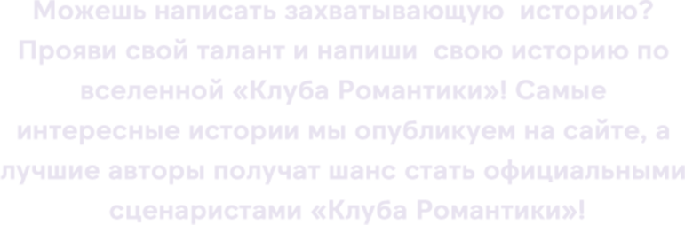 Можешь написать захватывающую историю? Прояви свой талант и напиши свою историю по вселенной «Клуба Романтики»! Самые интересные истории мы опубликуем на сайте, а лучшие авторы получат шанс стать официальными сценаристами «Клуба Романтики»!
