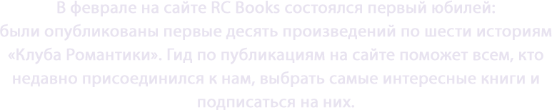  В феврале на сайте RC Books состоялся первый юбилей: были опубликованы первые десять произведений по шести историям «Клуба Романтики». Гид по публикациям на сайте поможет всем, кто недавно присоединился к нам, выбрать самые интересные книги и подписаться на них.