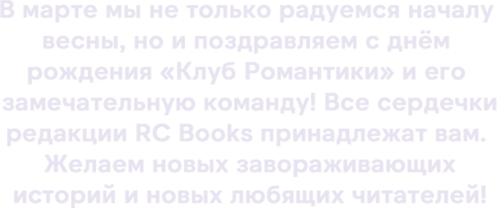 В марте мы не только радуемся началу весны, но и поздравляем с днём рождения «Клуб Романтики» и его замечательную команду! Все сердечки редакции RC Books принадлежат вам. Желаем новых завораживающих историй и новых любящих читателей!